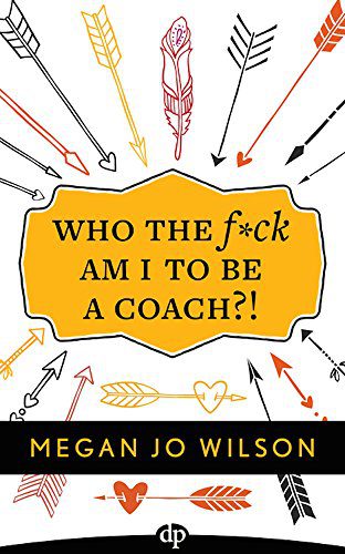 Who The Fck Am I To Be A Coach! A Warrior's Guide to Building a Wildly Successful Coaching Business From the Inside Out