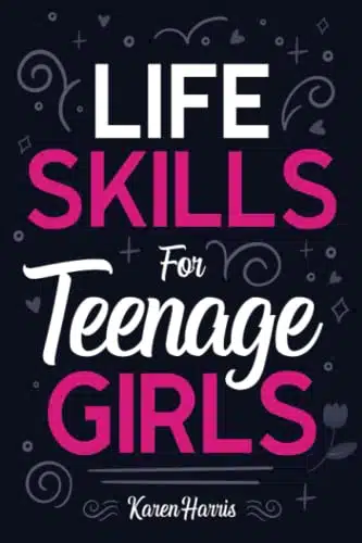 Life Skills for Teenage Girls How to Be Healthy, Avoid Drama, Manage Money, Be Confident, Fix Your Car, Unclog Your Sink, and Other Important Skills Teen Girls Should Know!