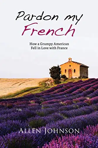 Pardon My French How a Grumpy American Fell in Love with France