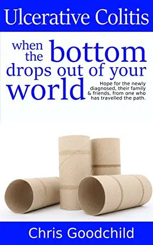 Ulcerative Colitis when the bottom drops out of your world Hope for the newly diagnosed, their family and friends, from one who has travelled the path.
