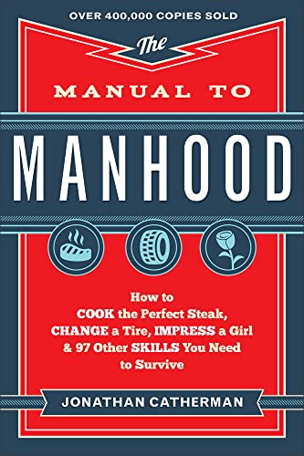 The Manual to Manhood How to Cook the Perfect Steak, Change a Tire, Impress a Girl & Other Skills You Need to Survive